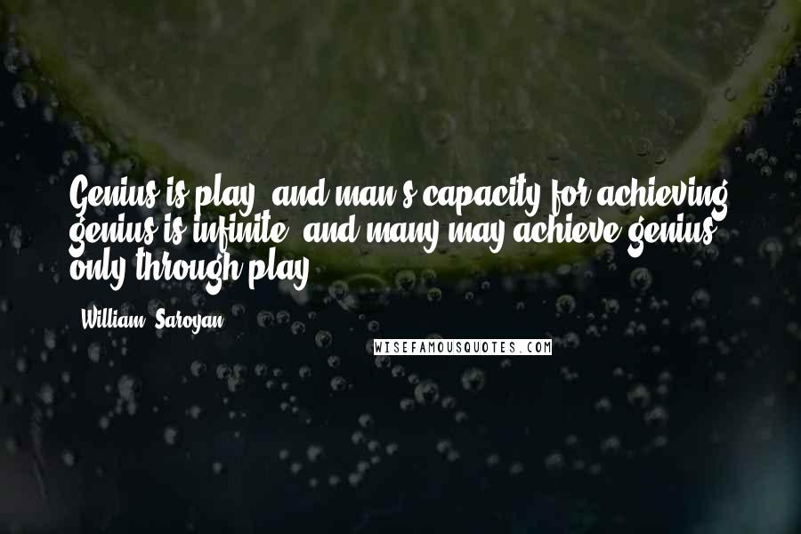 William, Saroyan Quotes: Genius is play, and man's capacity for achieving genius is infinite, and many may achieve genius only through play.