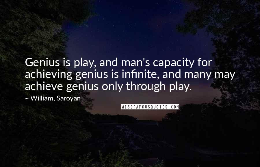 William, Saroyan Quotes: Genius is play, and man's capacity for achieving genius is infinite, and many may achieve genius only through play.