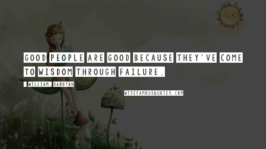 William, Saroyan Quotes: Good people are good because they've come to wisdom through failure.