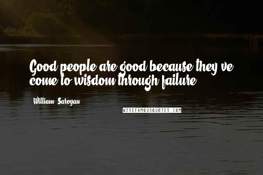 William, Saroyan Quotes: Good people are good because they've come to wisdom through failure.