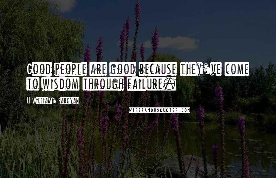 William, Saroyan Quotes: Good people are good because they've come to wisdom through failure.