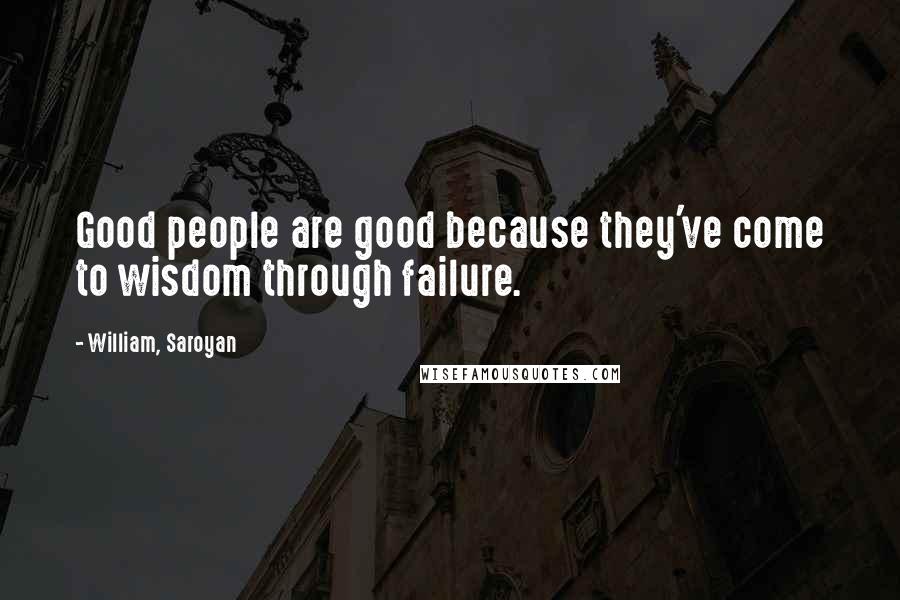 William, Saroyan Quotes: Good people are good because they've come to wisdom through failure.