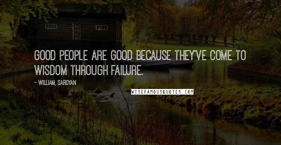William, Saroyan Quotes: Good people are good because they've come to wisdom through failure.