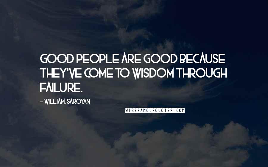 William, Saroyan Quotes: Good people are good because they've come to wisdom through failure.