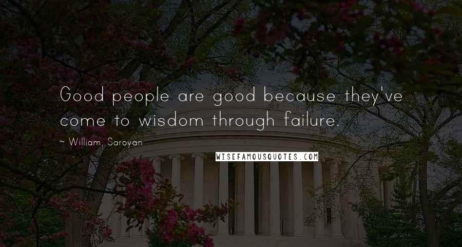 William, Saroyan Quotes: Good people are good because they've come to wisdom through failure.