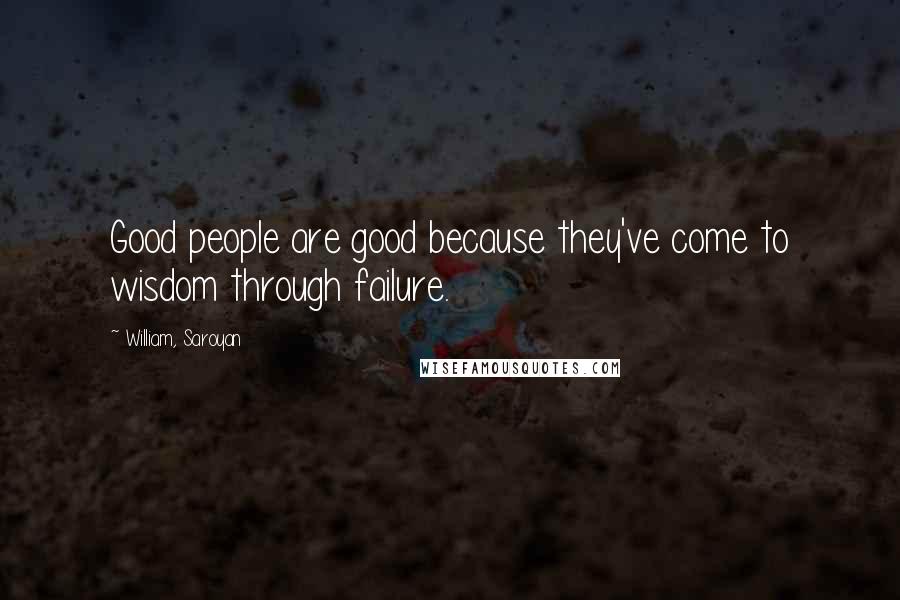 William, Saroyan Quotes: Good people are good because they've come to wisdom through failure.