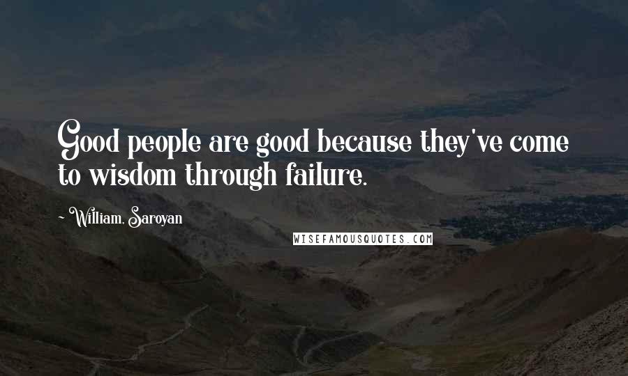 William, Saroyan Quotes: Good people are good because they've come to wisdom through failure.