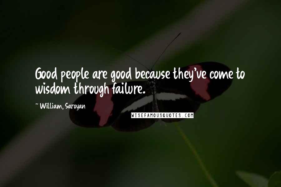 William, Saroyan Quotes: Good people are good because they've come to wisdom through failure.