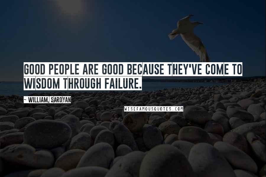 William, Saroyan Quotes: Good people are good because they've come to wisdom through failure.