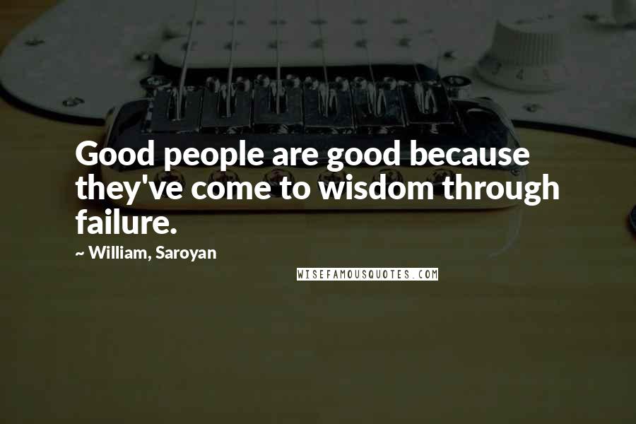 William, Saroyan Quotes: Good people are good because they've come to wisdom through failure.