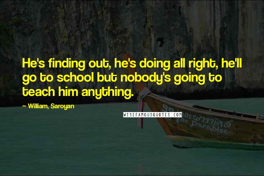 William, Saroyan Quotes: He's finding out, he's doing all right, he'll go to school but nobody's going to teach him anything.