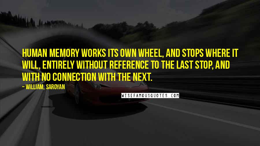 William, Saroyan Quotes: Human memory works its own wheel, and stops where it will, entirely without reference to the last stop, and with no connection with the next.