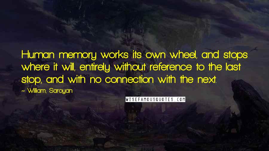 William, Saroyan Quotes: Human memory works its own wheel, and stops where it will, entirely without reference to the last stop, and with no connection with the next.