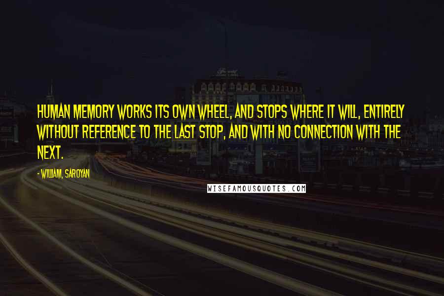 William, Saroyan Quotes: Human memory works its own wheel, and stops where it will, entirely without reference to the last stop, and with no connection with the next.