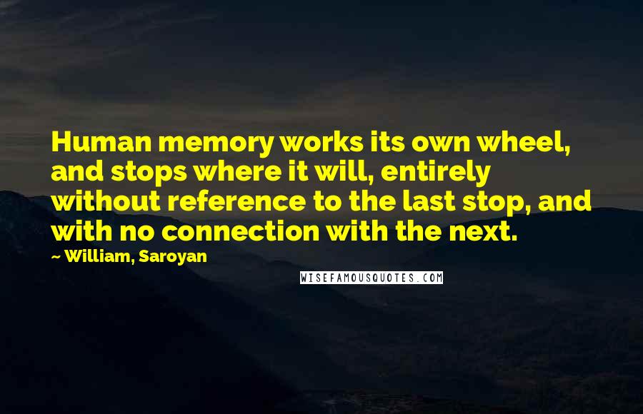 William, Saroyan Quotes: Human memory works its own wheel, and stops where it will, entirely without reference to the last stop, and with no connection with the next.