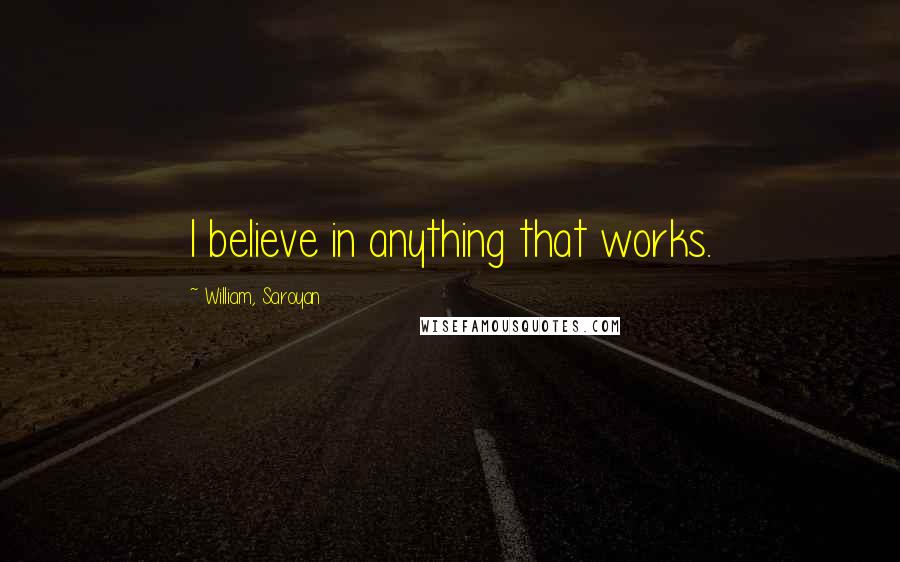 William, Saroyan Quotes: I believe in anything that works.