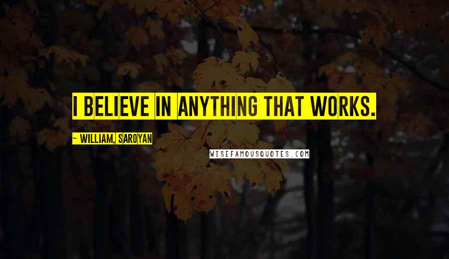 William, Saroyan Quotes: I believe in anything that works.