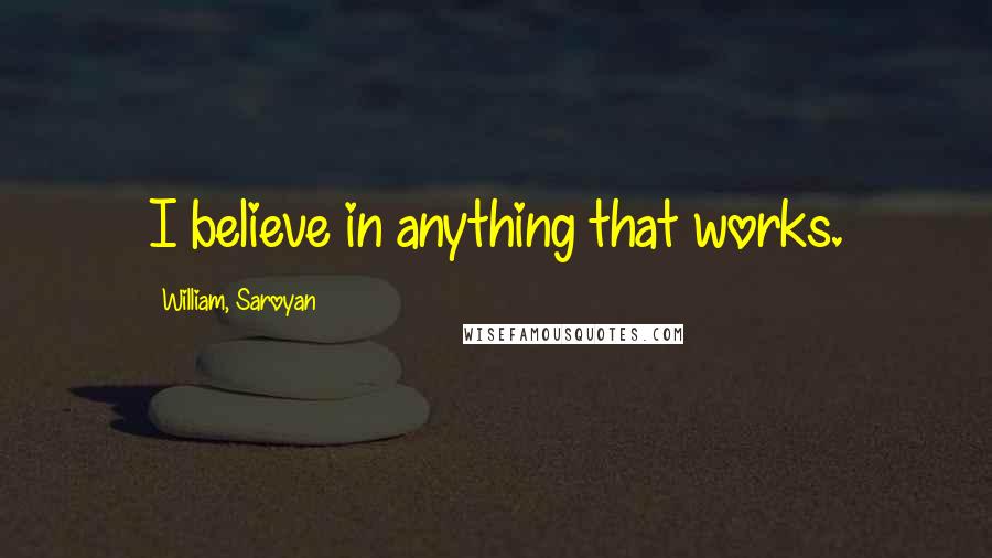 William, Saroyan Quotes: I believe in anything that works.