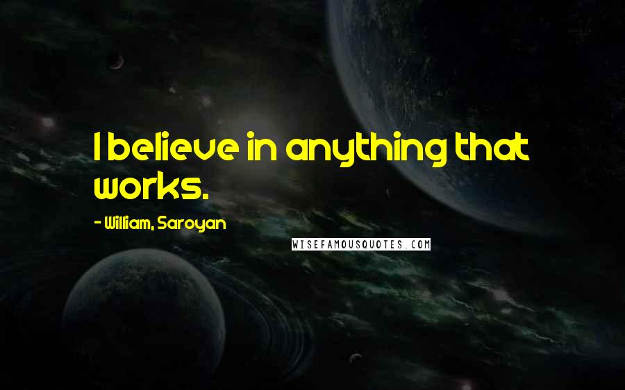 William, Saroyan Quotes: I believe in anything that works.