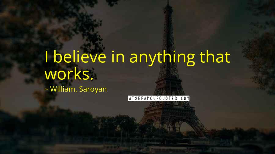 William, Saroyan Quotes: I believe in anything that works.