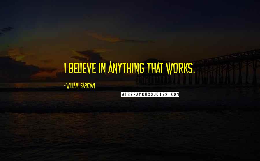 William, Saroyan Quotes: I believe in anything that works.