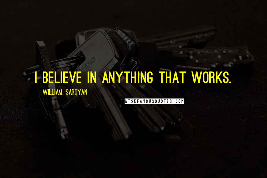 William, Saroyan Quotes: I believe in anything that works.