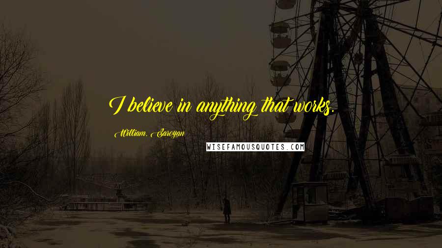 William, Saroyan Quotes: I believe in anything that works.