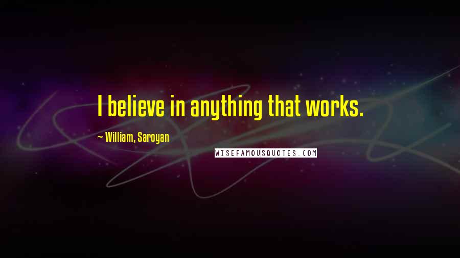 William, Saroyan Quotes: I believe in anything that works.