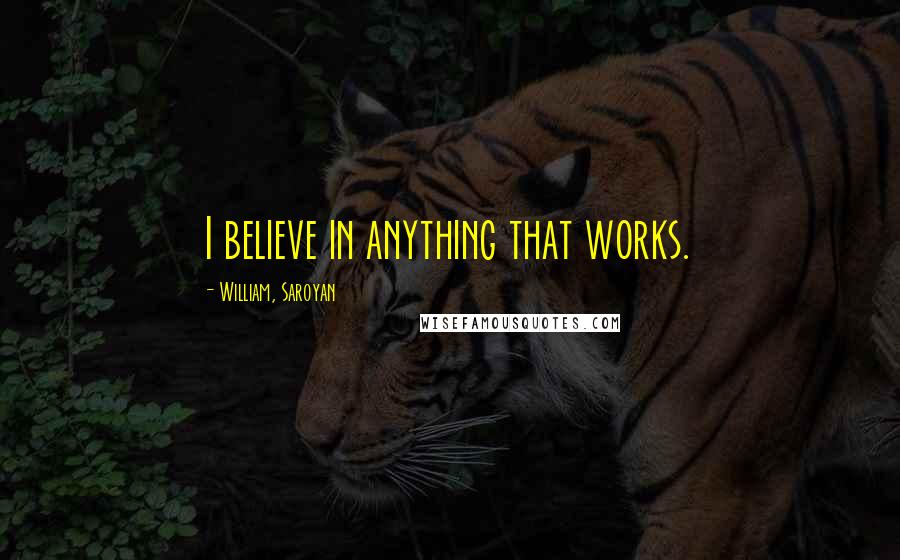 William, Saroyan Quotes: I believe in anything that works.