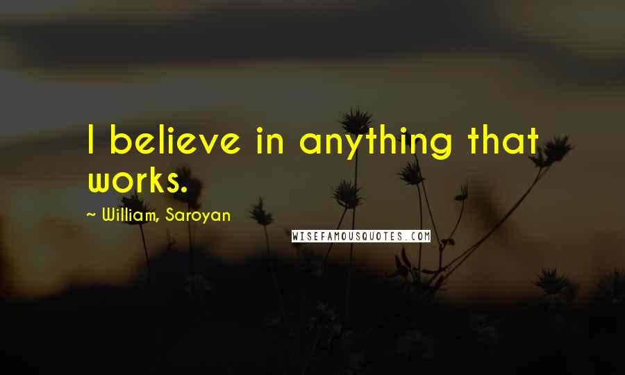 William, Saroyan Quotes: I believe in anything that works.