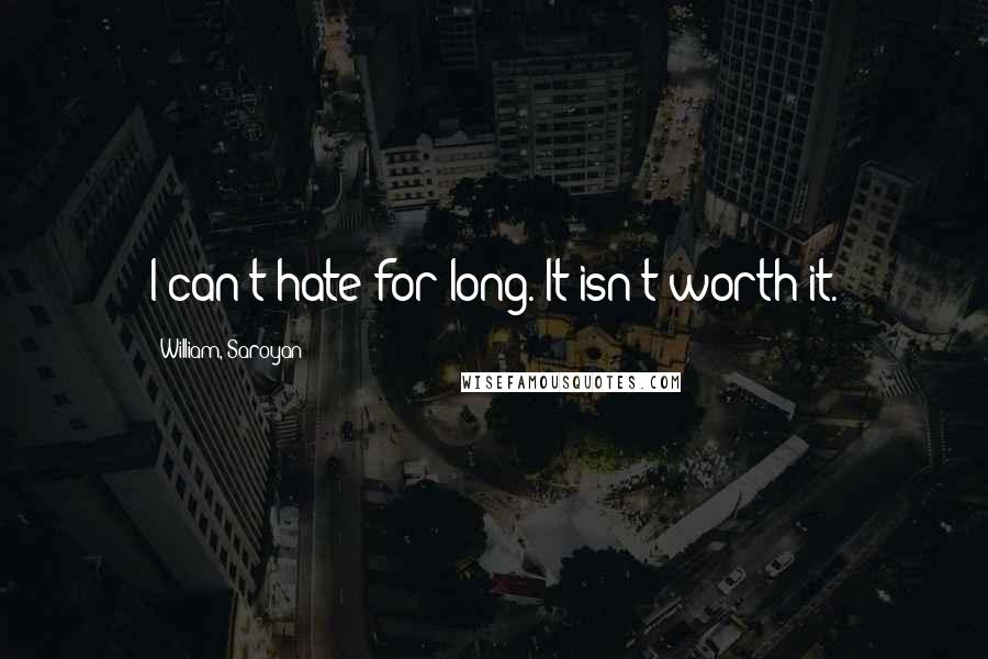 William, Saroyan Quotes: I can't hate for long. It isn't worth it.