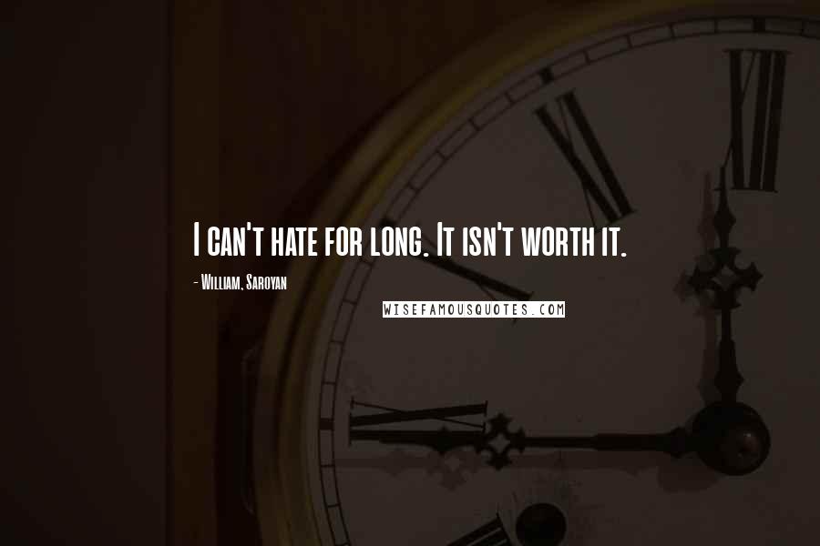 William, Saroyan Quotes: I can't hate for long. It isn't worth it.