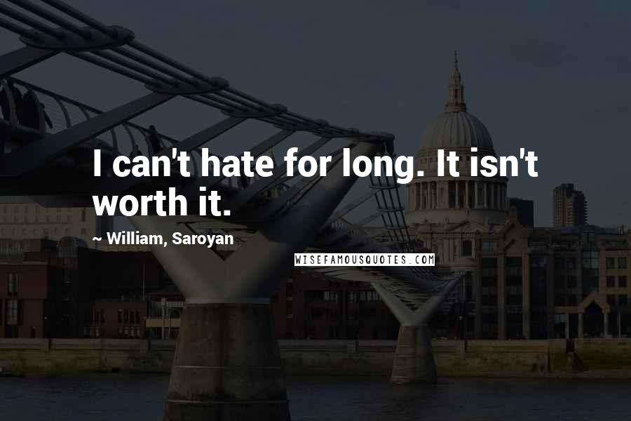 William, Saroyan Quotes: I can't hate for long. It isn't worth it.