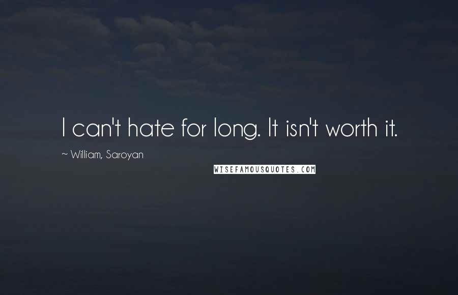 William, Saroyan Quotes: I can't hate for long. It isn't worth it.