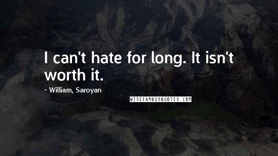 William, Saroyan Quotes: I can't hate for long. It isn't worth it.