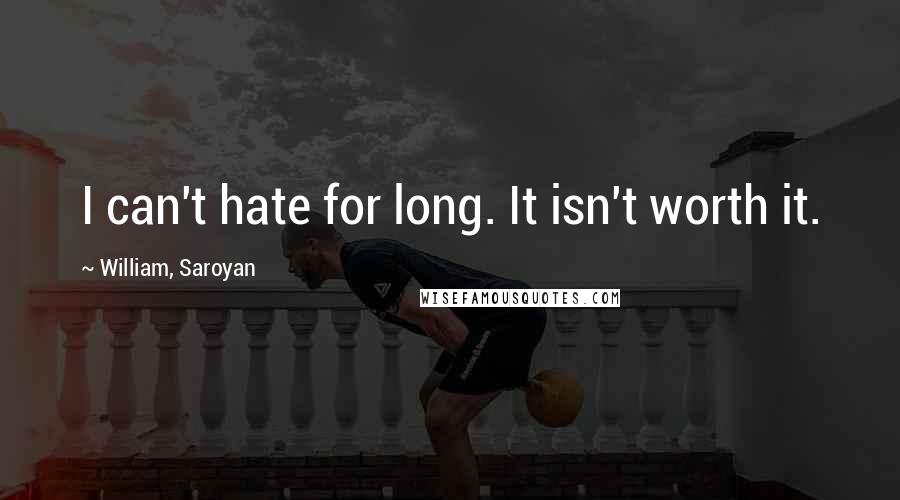 William, Saroyan Quotes: I can't hate for long. It isn't worth it.