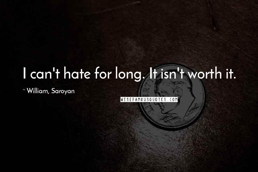 William, Saroyan Quotes: I can't hate for long. It isn't worth it.