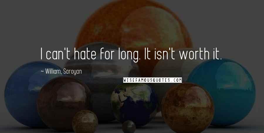 William, Saroyan Quotes: I can't hate for long. It isn't worth it.