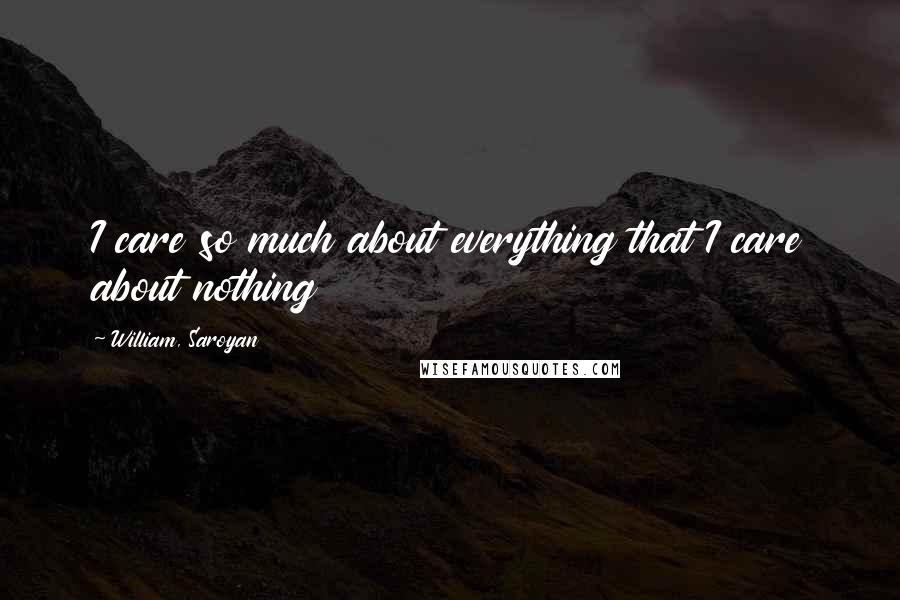 William, Saroyan Quotes: I care so much about everything that I care about nothing