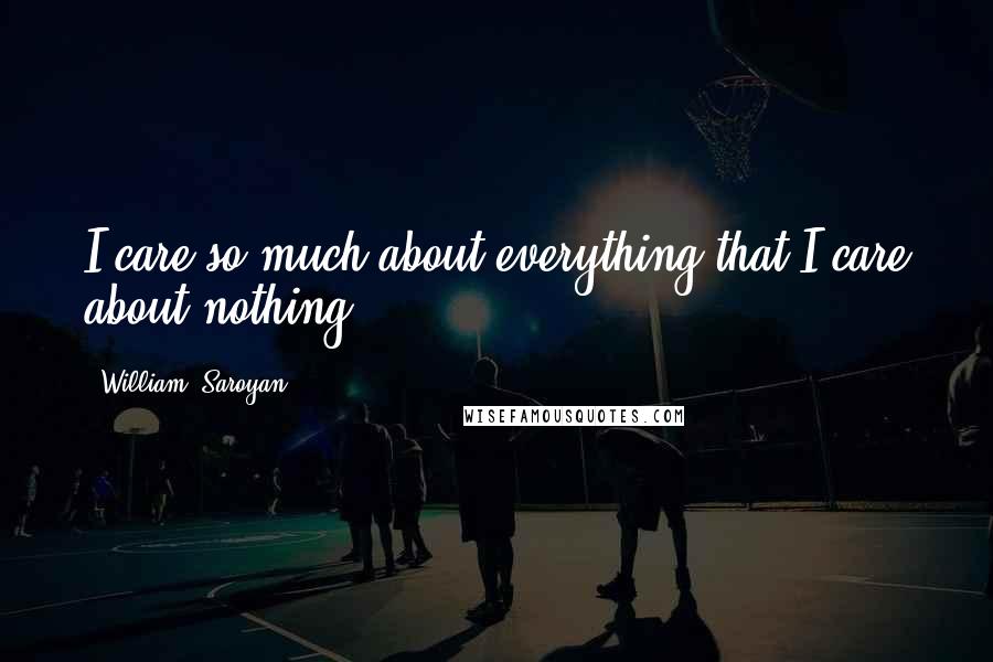 William, Saroyan Quotes: I care so much about everything that I care about nothing