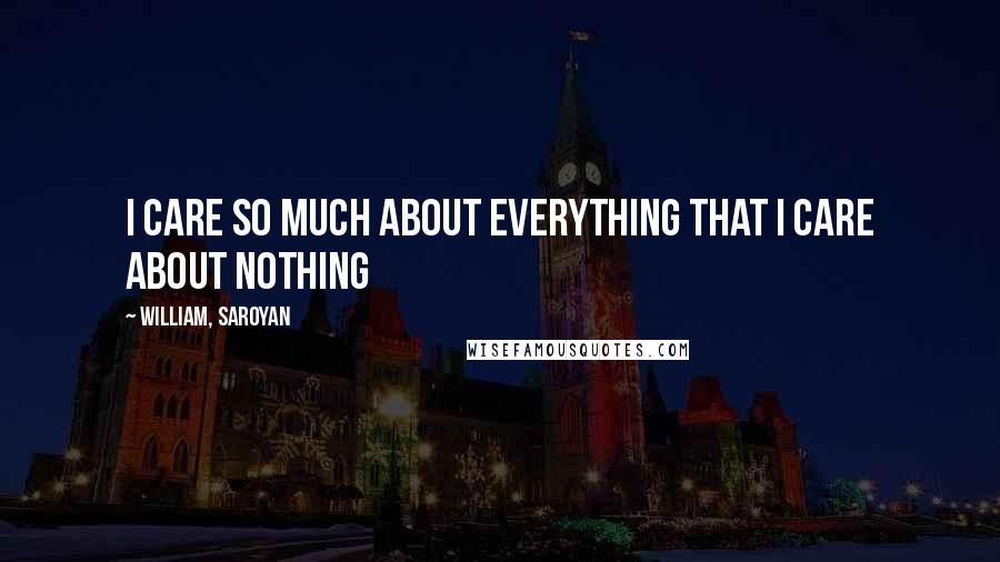 William, Saroyan Quotes: I care so much about everything that I care about nothing