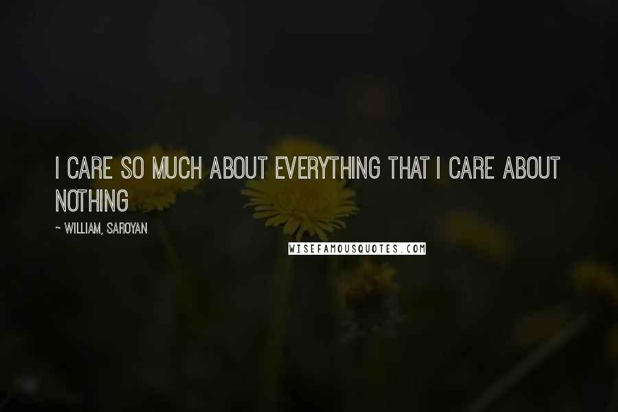 William, Saroyan Quotes: I care so much about everything that I care about nothing