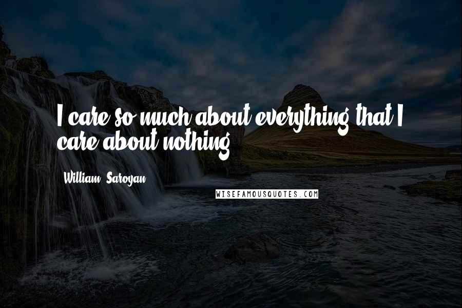 William, Saroyan Quotes: I care so much about everything that I care about nothing