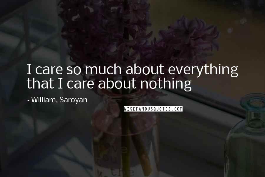 William, Saroyan Quotes: I care so much about everything that I care about nothing