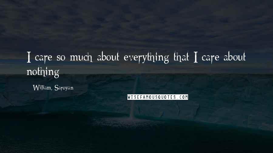 William, Saroyan Quotes: I care so much about everything that I care about nothing