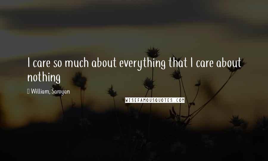 William, Saroyan Quotes: I care so much about everything that I care about nothing