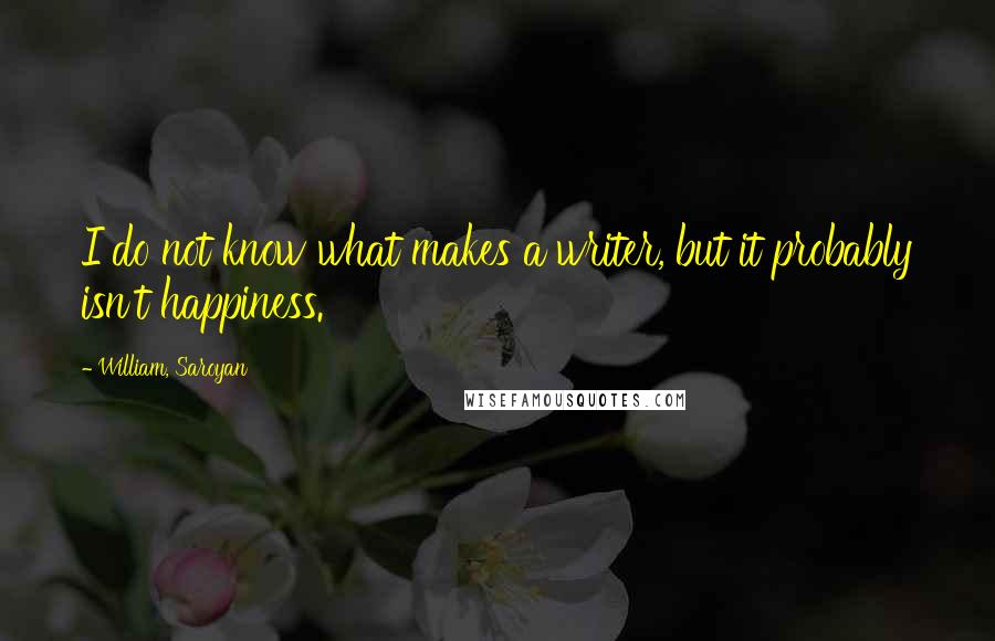 William, Saroyan Quotes: I do not know what makes a writer, but it probably isn't happiness.