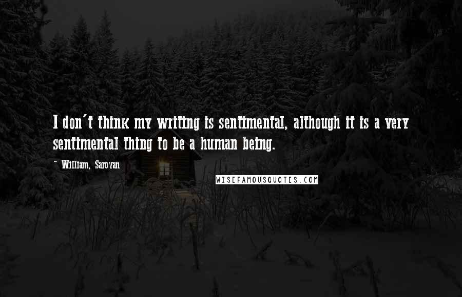 William, Saroyan Quotes: I don't think my writing is sentimental, although it is a very sentimental thing to be a human being.