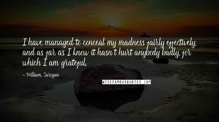 William, Saroyan Quotes: I have managed to conceal my madness fairly effectively, and as far as I know it hasn't hurt anybody badly, for which I am grateful.