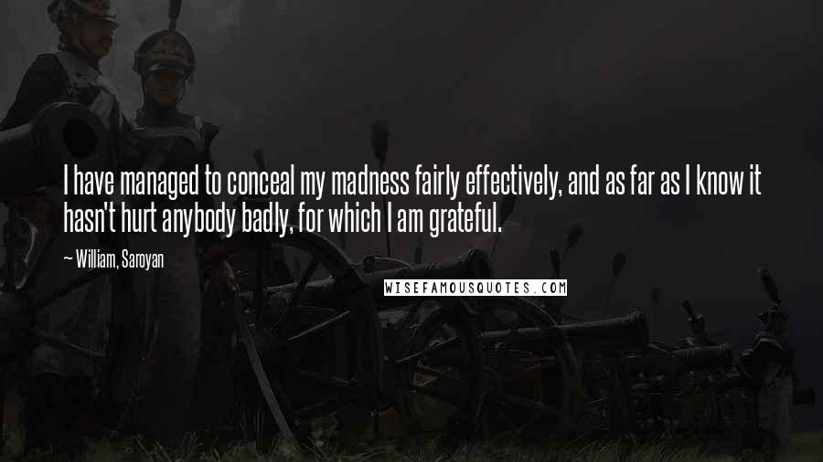 William, Saroyan Quotes: I have managed to conceal my madness fairly effectively, and as far as I know it hasn't hurt anybody badly, for which I am grateful.